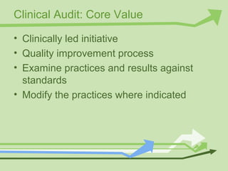 Clinical Audit: Core Value
• Clinically led initiative
• Quality improvement process
• Examine practices and results against
standards
• Modify the practices where indicated
 