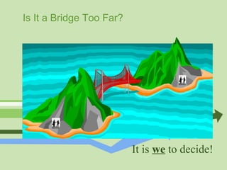 Is It a Bridge Too Far?
It is we to decide!
 