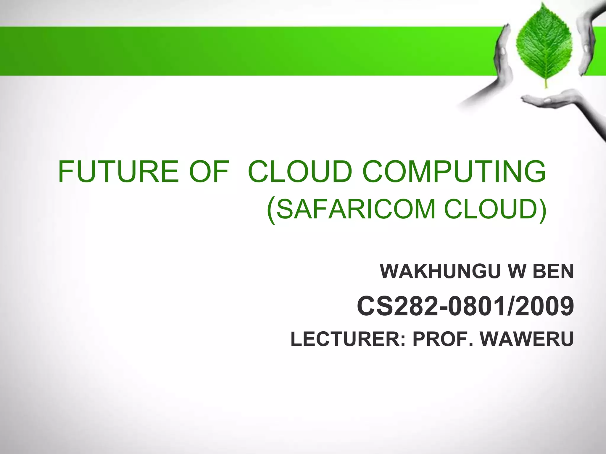 FUTURE OF CLOUD COMPUTING
(SAFARICOM CLOUD)
WAKHUNGU W BEN

CS282-0801/2009
LECTURER: PROF. WAWERU

 