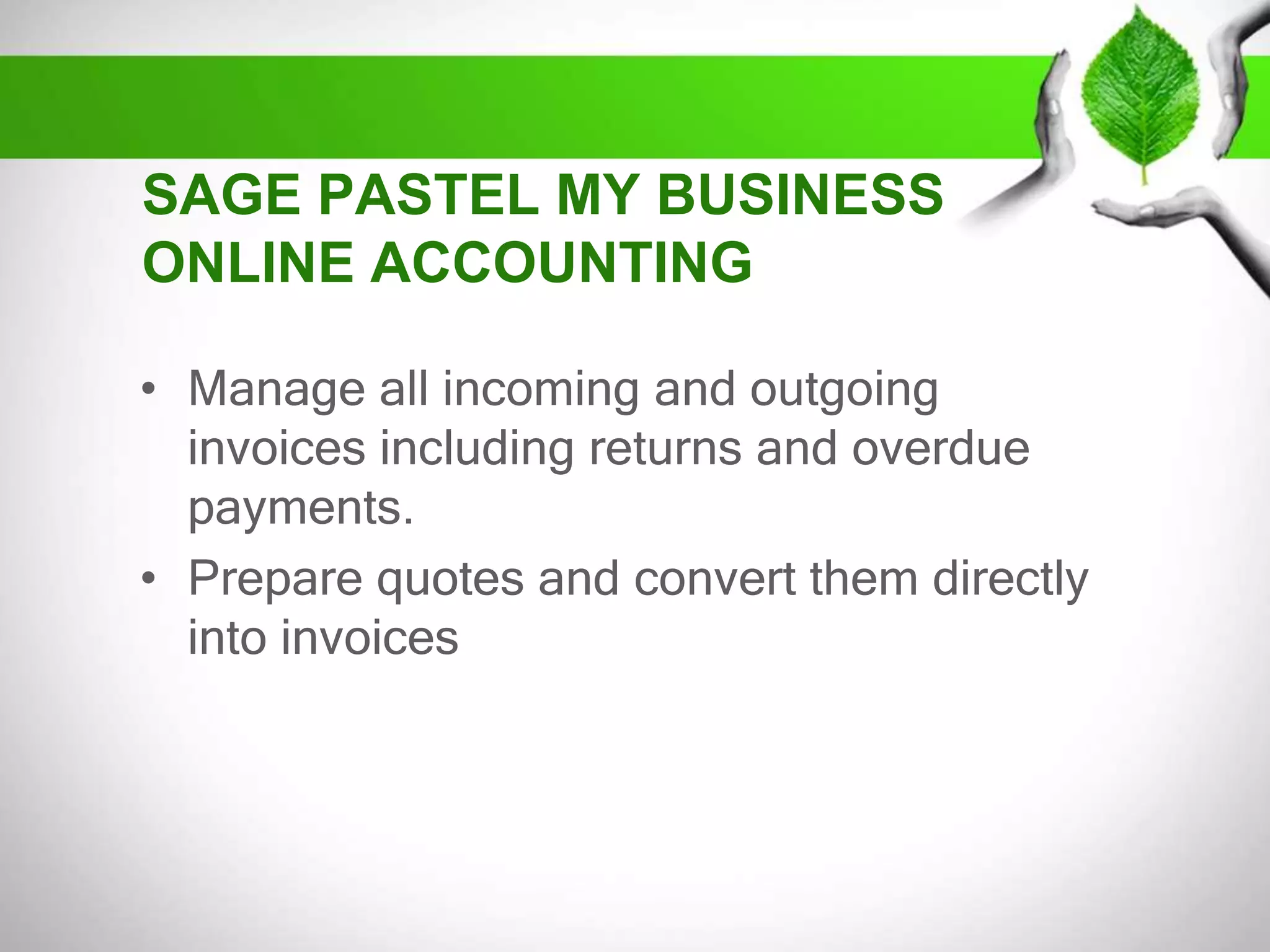 SAGE PASTEL MY BUSINESS
ONLINE ACCOUNTING
• Manage all incoming and outgoing
invoices including returns and overdue
payments.
• Prepare quotes and convert them directly
into invoices

 