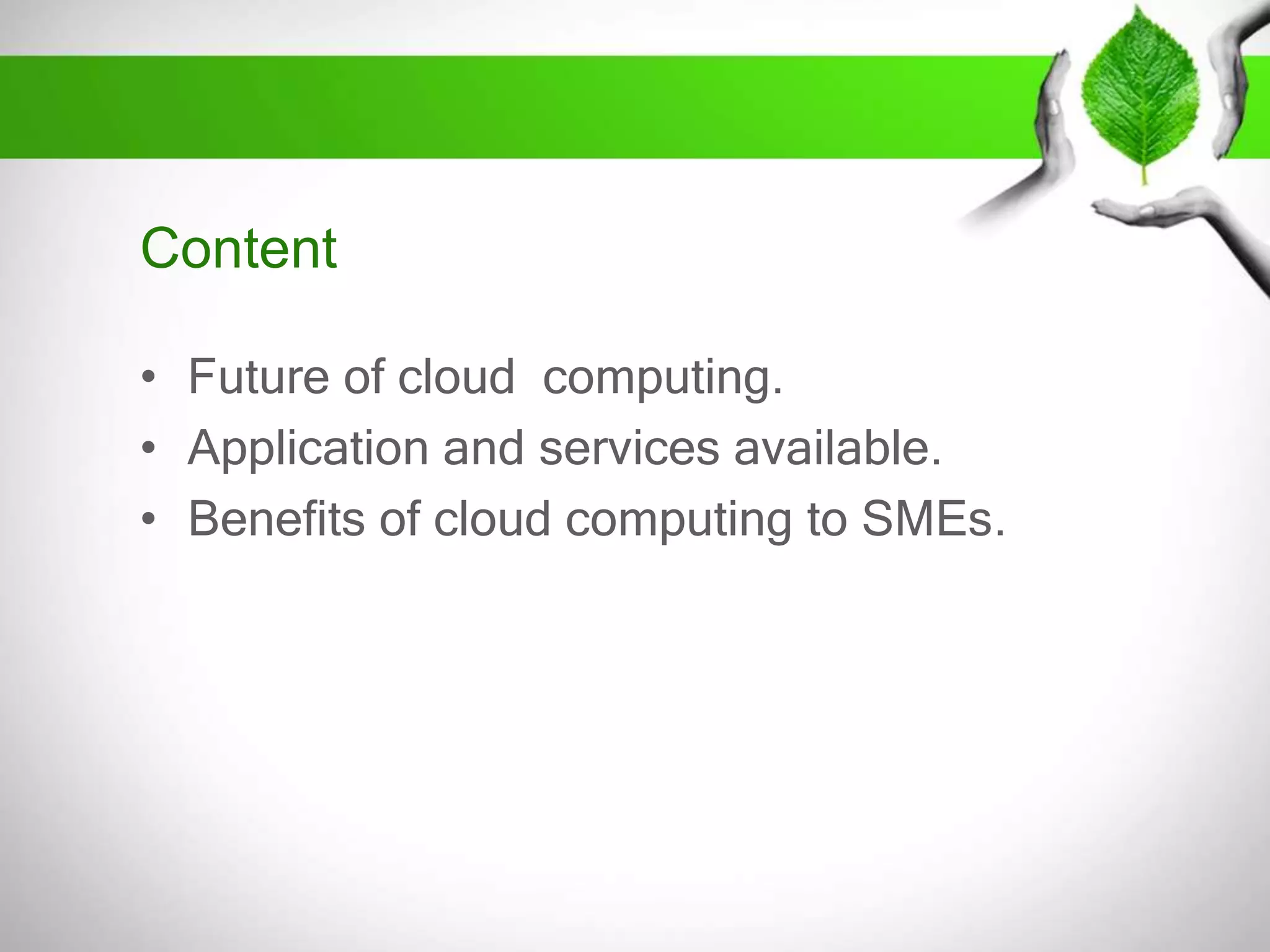 Content
• Future of cloud computing.
• Application and services available.
• Benefits of cloud computing to SMEs.

 