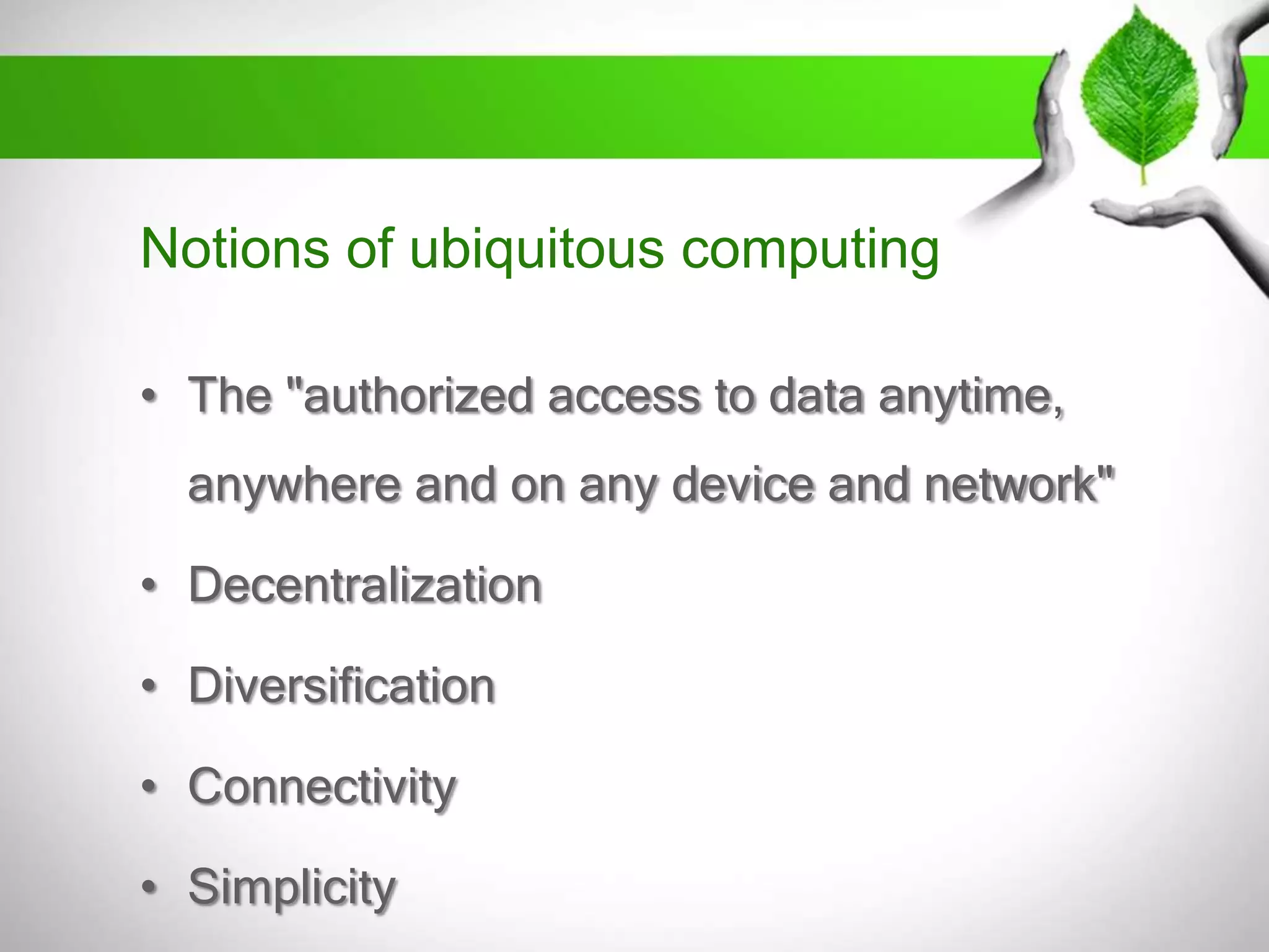Notions of ubiquitous computing
• The "authorized access to data anytime,
anywhere and on any device and network"

• Decentralization
• Diversification

• Connectivity
• Simplicity

 