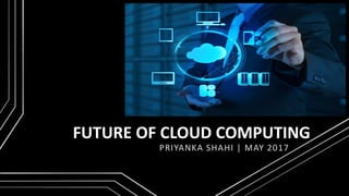 FUTURE OF CLOUD COMPUTING
PRIYANKA SHAHI | MAY 2017
 