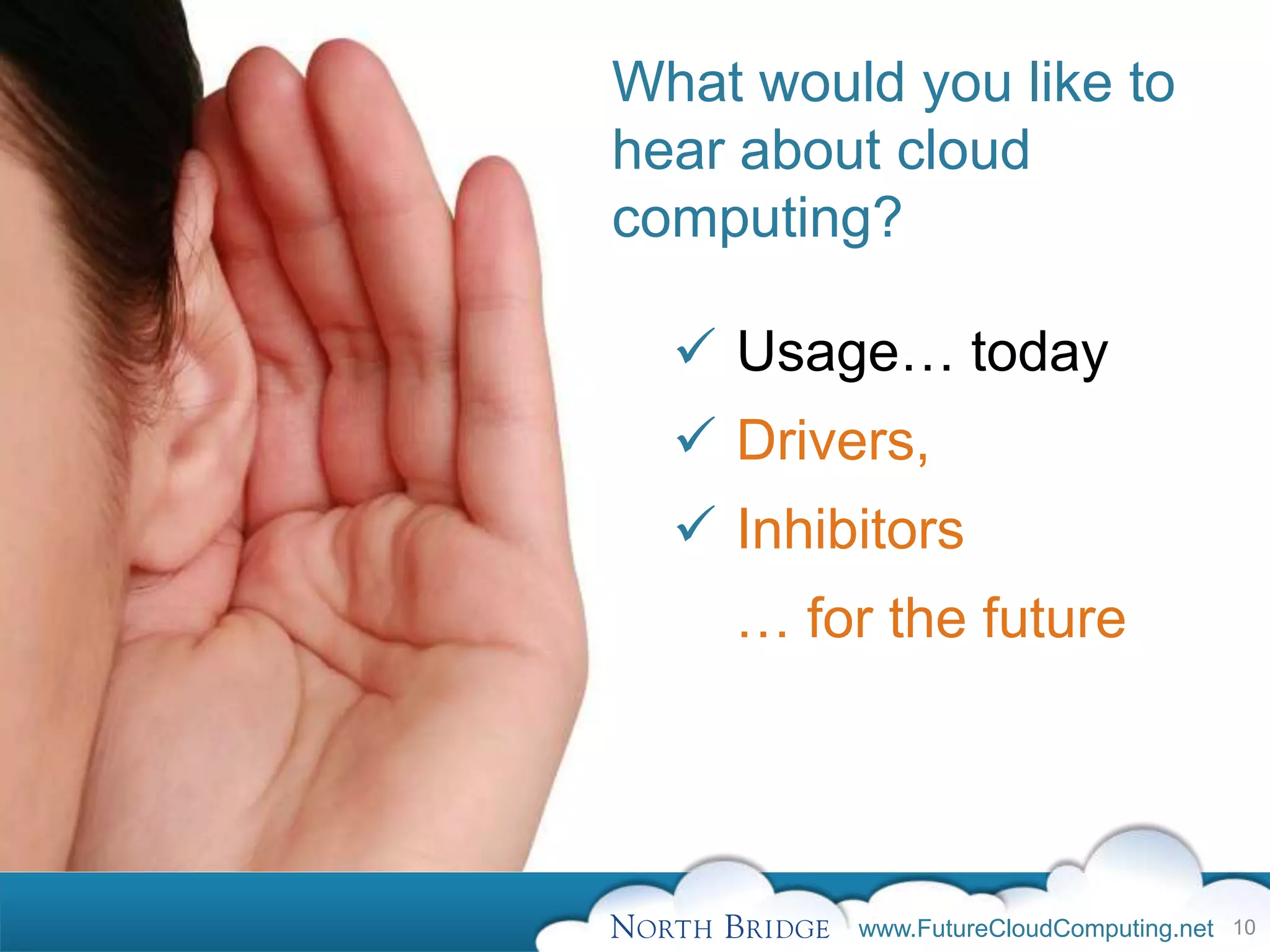 What would you like to
hear about cloud
computing?

   Usage… today
   Drivers,
   Inhibitors
    … for the future




         www.FutureCloudComputing.net 10
 