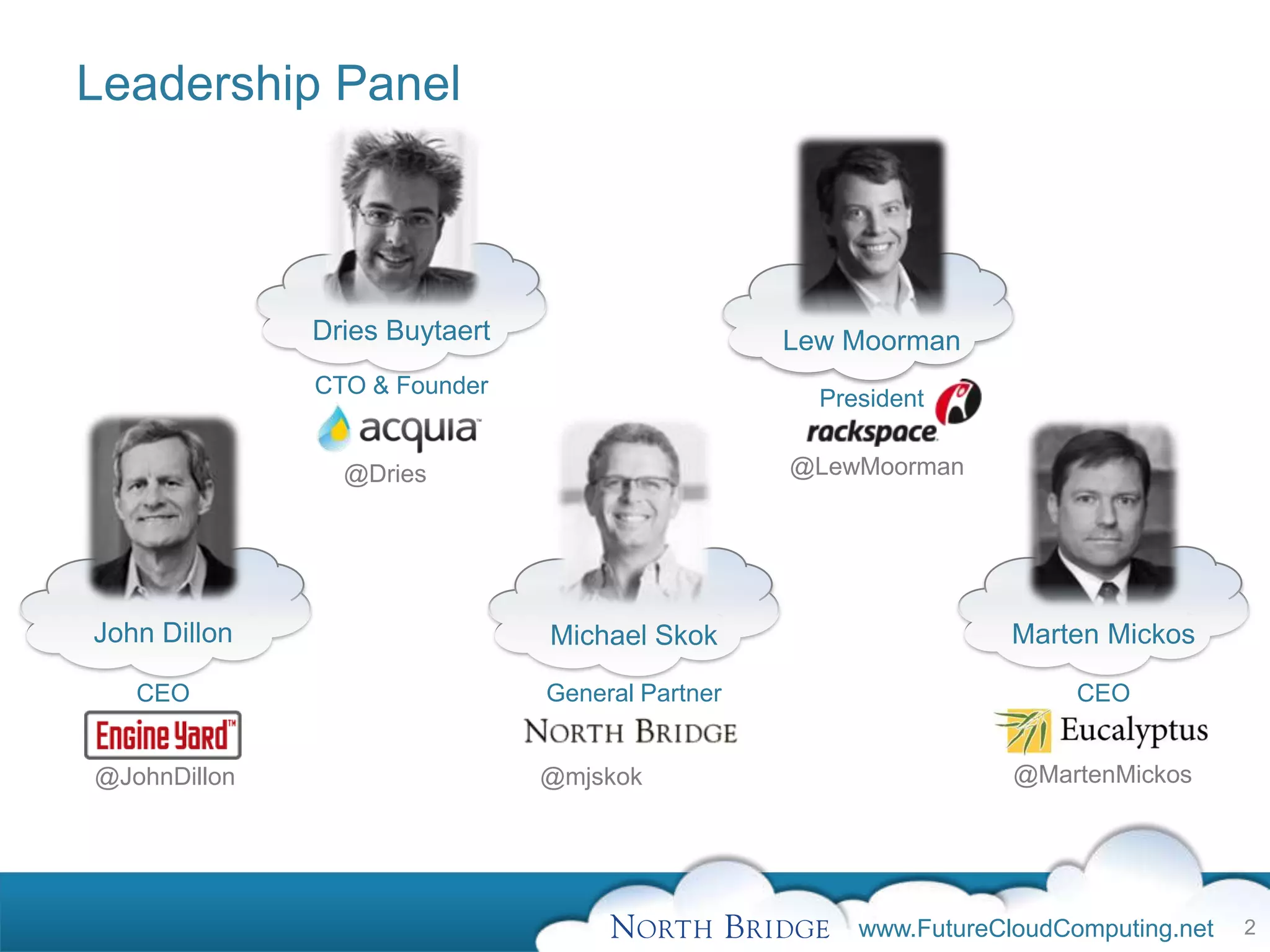 Leadership Panel



              Dries Buytaert                     Lew Moorman
              CTO & Founder
                                                   President


                @Dries                           @LewMoorman




John Dillon                    Michael Skok                       Marten Mickos

   CEO                         General Partner                         CEO


@JohnDillon                    @mjskok                            @MartenMickos




                                                      www.FutureCloudComputing.net   2
 