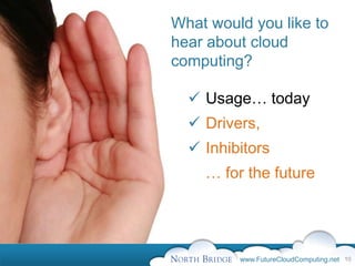 What would you like to
hear about cloud
computing?

   Usage… today
   Drivers,
   Inhibitors
    … for the future




         www.FutureCloudComputing.net 10
 