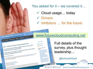 You asked for it – we covered it…
   Cloud usage… today
   Drivers
   Inhibitors … for the future


  www.futurecloudcomputing.net

             Full details of the
             survey, plus thought
             leadership…
                @futureofcloud


                  www.FutureCloudComputing.net 34
 