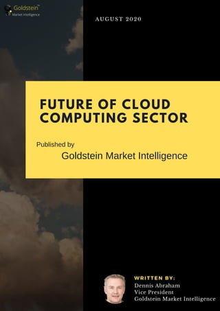 FUTURE OF CLOUD
COMPUTING SECTOR
Goldstein Market Intelligence
A U G U S T 2 0 2 0
W R I T T E N B Y :
Dennis Abraham
Vice President
Goldstein Market Intelligence
Goldstein
Market Intelligence
TM
Published by
 