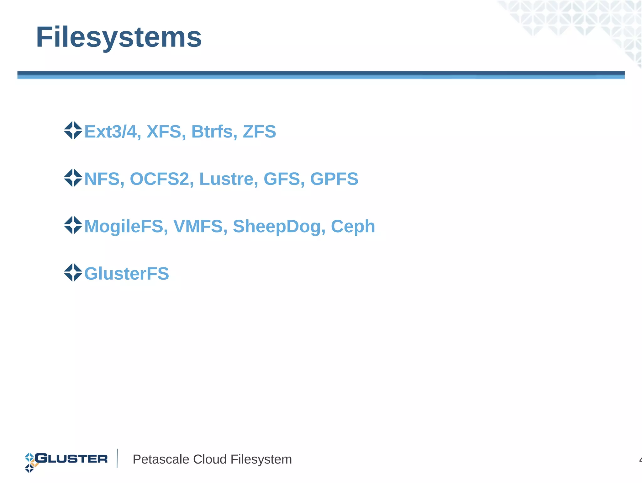 Filesystems


   Ext3/4, XFS, Btrfs, ZFS

   NFS, OCFS2, Lustre, GFS, GPFS

   MogileFS, VMFS, SheepDog, Ceph

   GlusterFS




        Petascale Cloud Filesystem   4
 
