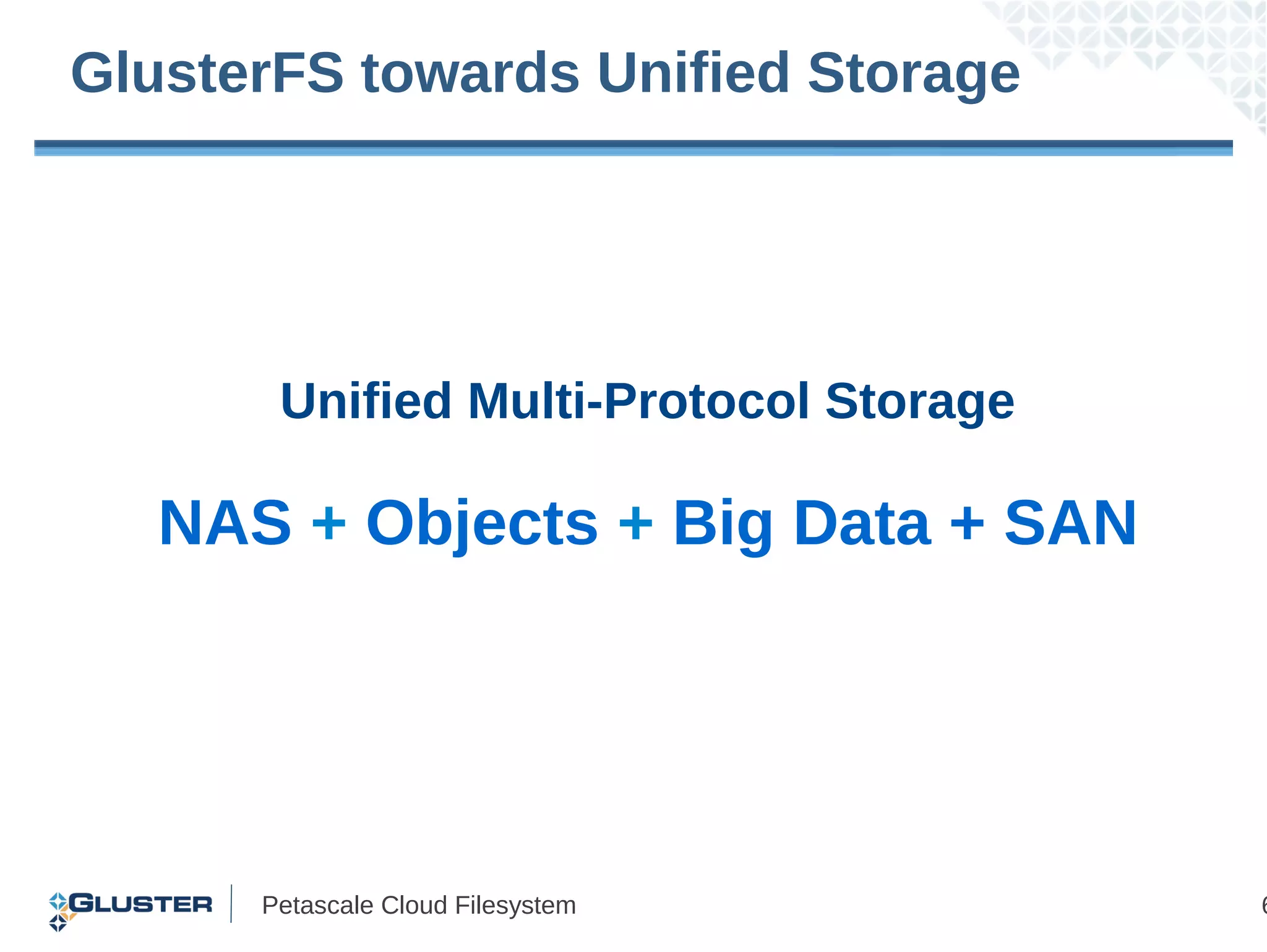 GlusterFS towards Unified Storage




       Unified Multi-Protocol Storage

   NAS + Objects + Big Data + SAN




      Petascale Cloud Filesystem        6
 