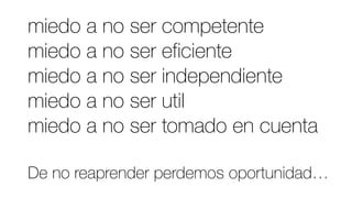 miedo a no ser competente
miedo a no ser eficiente
miedo a no ser independiente
miedo a no ser util
miedo a no ser tomado en cuenta
De no reaprender perdemos oportunidad…
 
