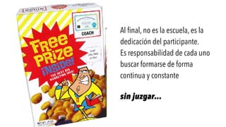 Al final, no es la escuela, es la
dedicación del participante.
Es responsabilidad de cada uno
buscar formarse de forma
continua y constante
sin juzgar…
COACH
 