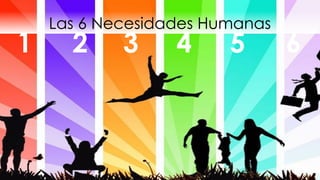 Las 6 Necesidades Humanas
1 2 3 4 5 6
 