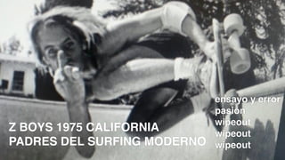 Z BOYS 1975 CALIFORNIA
PADRES DEL SURFING MODERNO
ensayo y error
pasión
wipeout
wipeout
wipeout
 
