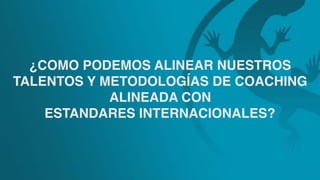 ¿COMO PODEMOS ALINEAR NUESTROS
TALENTOS Y METODOLOGÍAS DE COACHING
ALINEADA CON
ESTANDARES INTERNACIONALES?
 