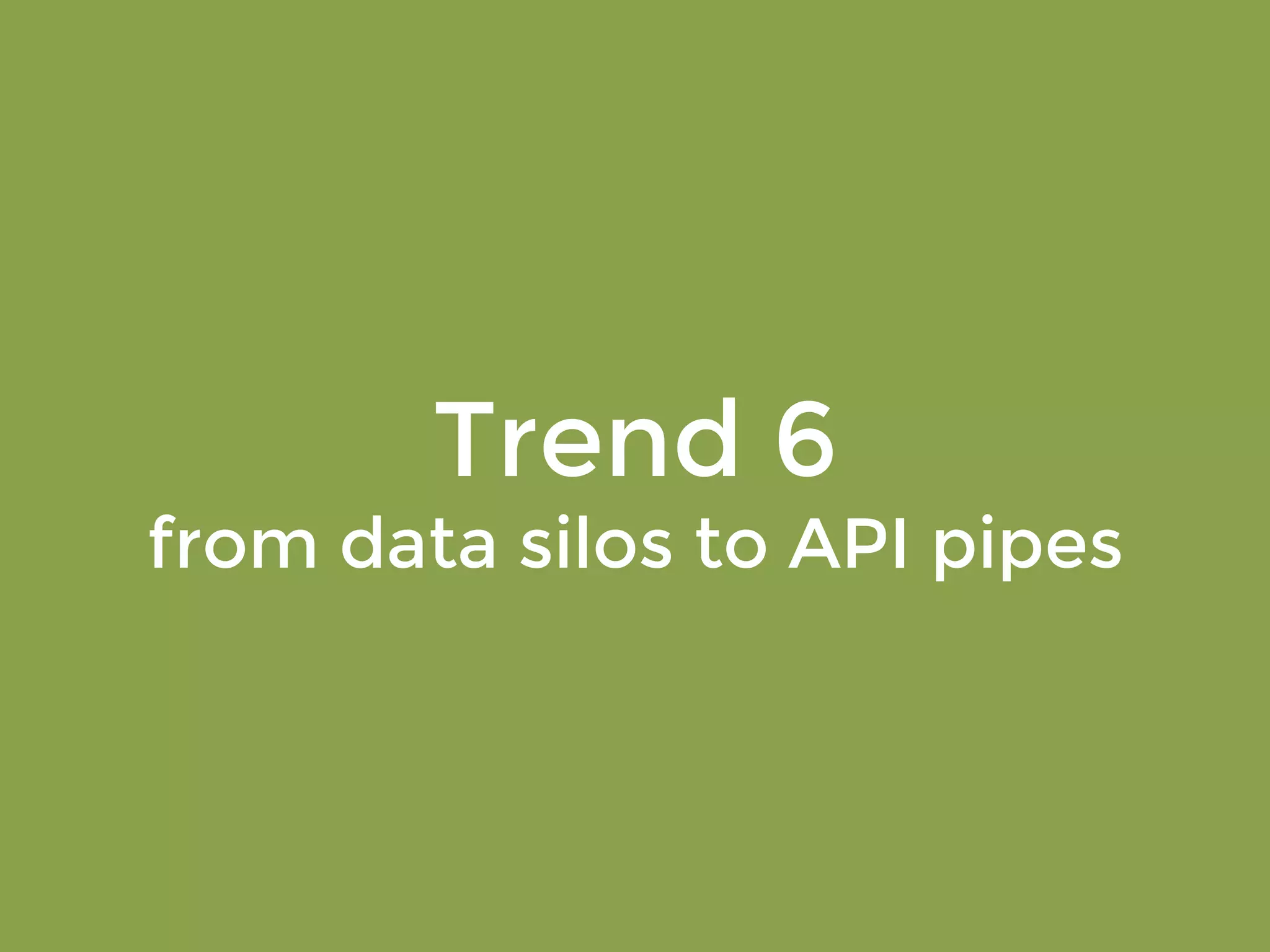 Trend 6 
from data silos to API pipes 
 