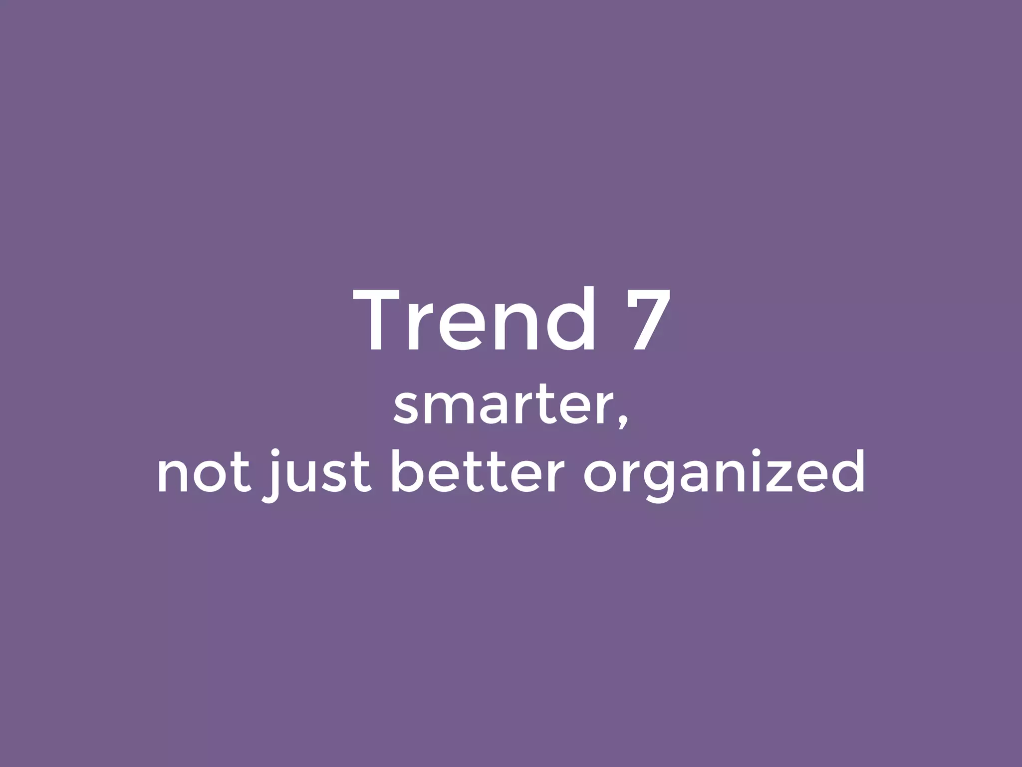 Trend 7 
smarter, 
not just better organized 
 