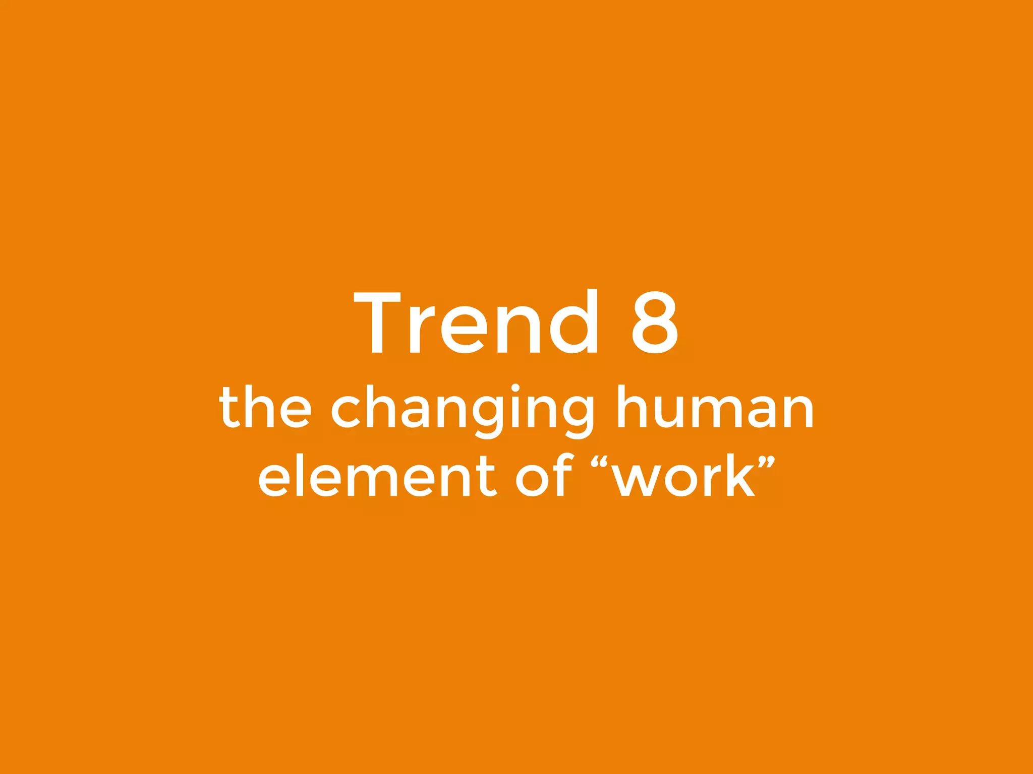 Trend 8 
changing the human element 
of “work” 
 