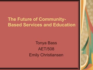 The Future of Community-
Based Services and Education
Tonya Bass
AET/508
Emily Christiansen
 