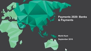 Payments 2020: Banks
& Payments
Mohit Kant
September 2016
 