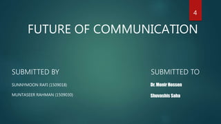 FUTURE OF COMMUNICATION
SUBMITTED BY
SUNNYMOON RAFI (1509018)
MUNTASEER RAHMAN (1509030)
SUBMITTED TO
Dr. Monir Hossen
Shuvashis Saha
4
 
