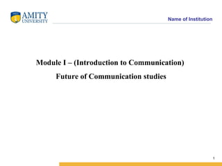 Name of Institution




Module I – (Introduction to Communication)
     Future of Communication studies




                                                             1
 