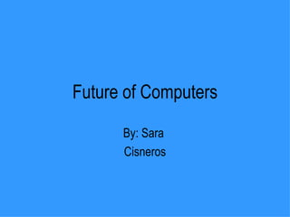 Future of Computers By: Sara  Cisneros 
