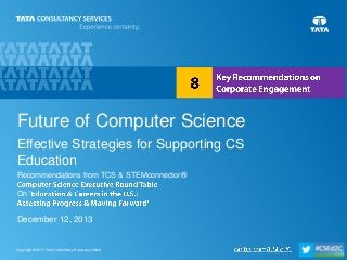 Future of Computer Science
Effective Strategies for Supporting CS
Education
Recommendations from TCS & STEMconnector®
On ‘

December 12, 2013

Copyright © 2013 Tata Consultancy Services Limited

1

 