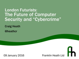 Franklin Heath Ltd
London Futurists:
The Future of Computer
Security and “Cybercrime”
Craig Heath
@heathcr
09 January 2016
 
