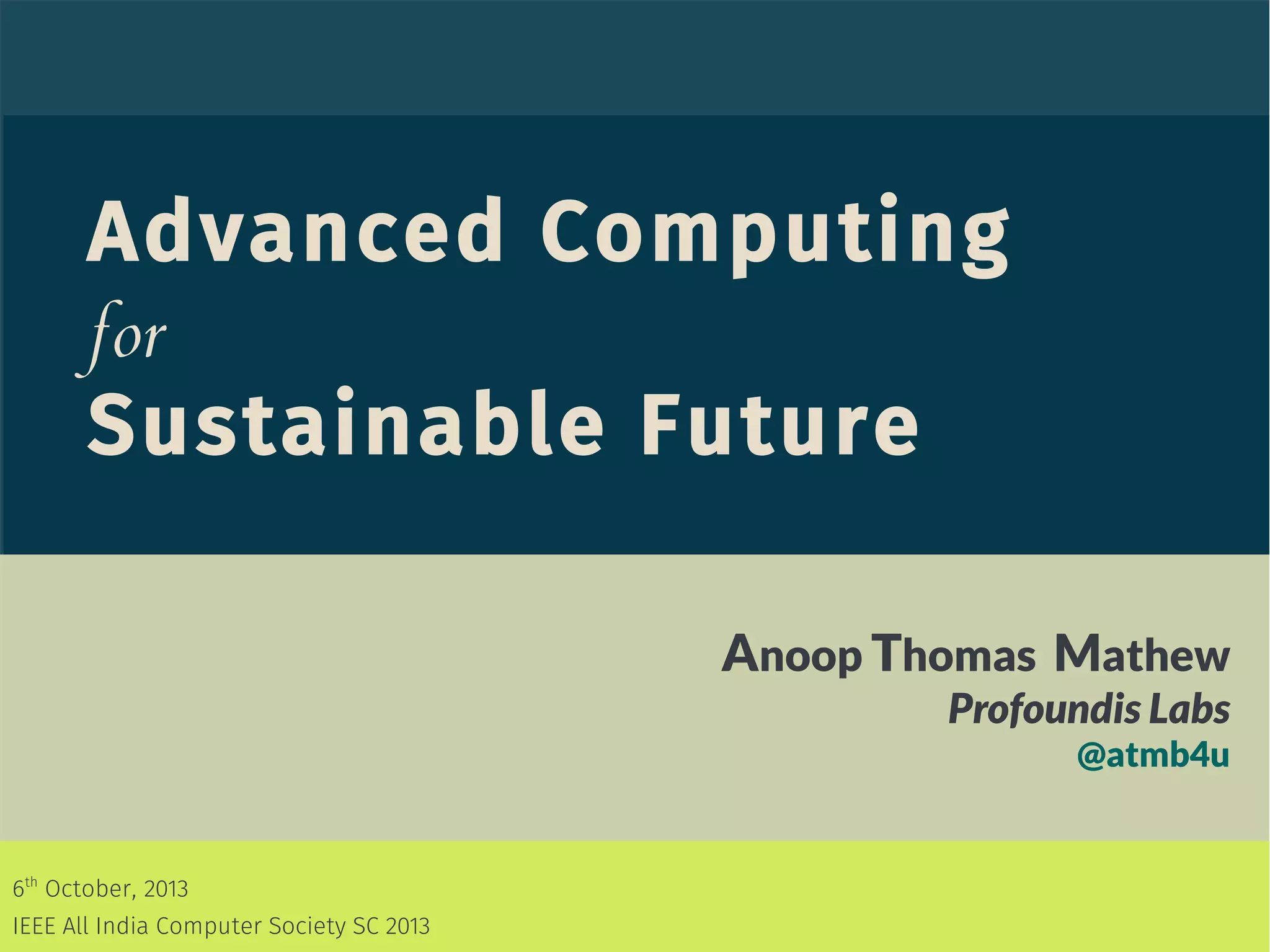 Advanced Computing
for
Sustainable Future
Anoop Thomas Mathew
Profoundis Labs
@atmb4u
6th
October, 2013
IEEE All India Computer Society SC 2013
 