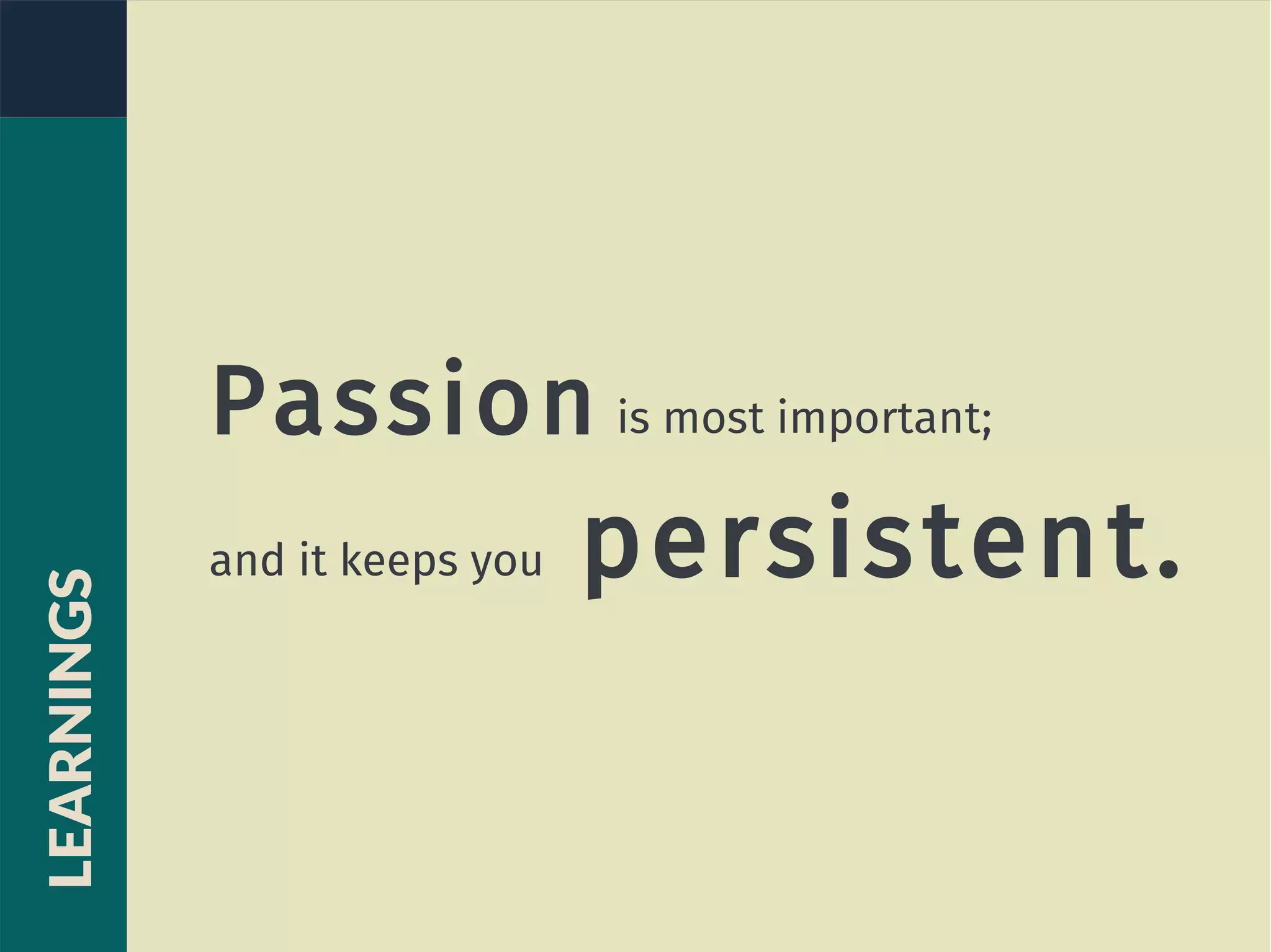 Passion is most important;
and it keeps you persistent.
LEARNINGS
 