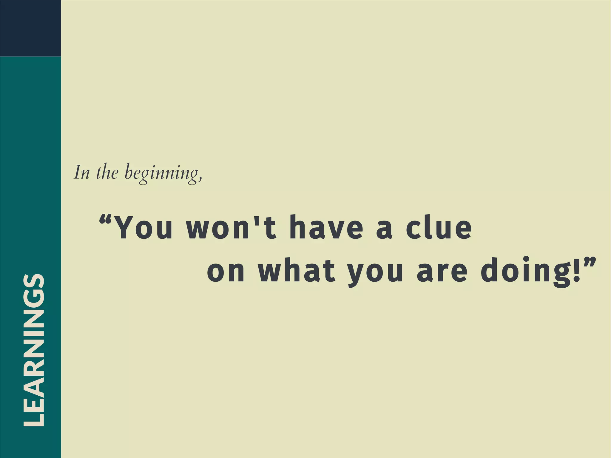 In the beginning,
“You won't have a clue
on what you are doing!”
LEARNINGS
 