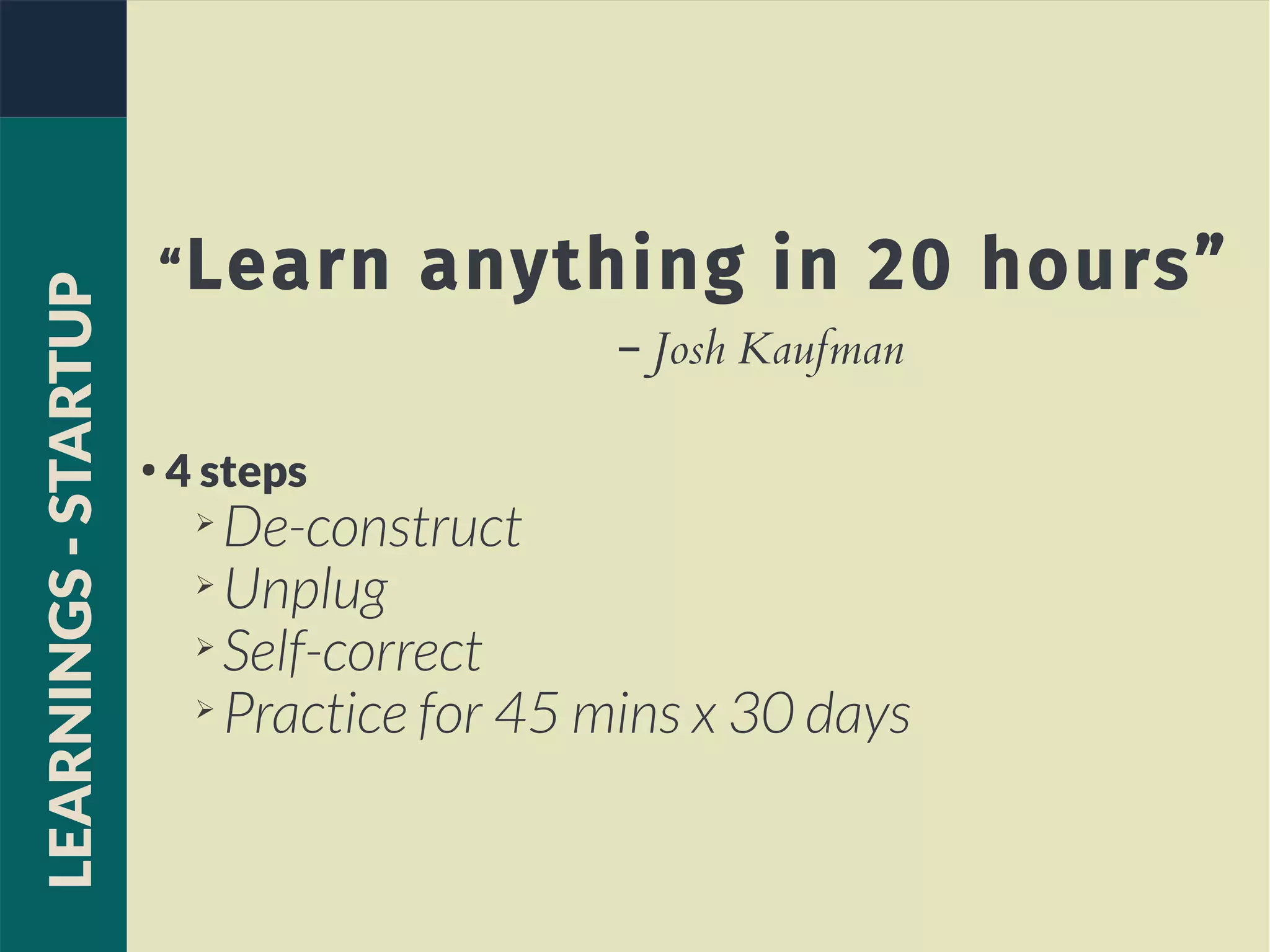 “Learn anything in 20 hours”
– Josh Kaufman
●
4 steps
➢
De-construct
➢
Unplug
➢
Self-correct
➢
Practice for 45 mins x 30 days
LEARNINGS-STARTUP
 
