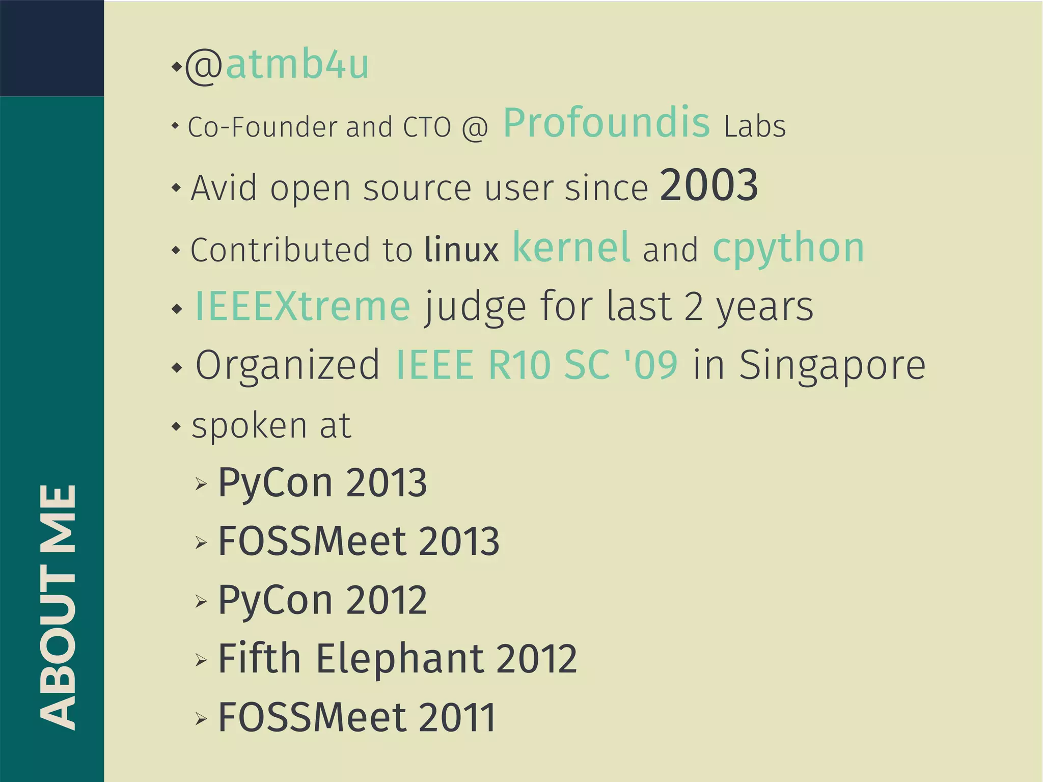 @atmb4u

Co-Founder and CTO @ Profoundis Labs
 Avid open source user since 2003
 Contributed to linux kernel and cpython
 IEEEXtreme judge for last 2 years
 Organized IEEE R10 SC '09 in Singapore
 spoken at
➢ PyCon 2013
➢ FOSSMeet 2013
➢ PyCon 2012
➢ Fifth Elephant 2012
➢ FOSSMeet 2011
ABOUTME
 