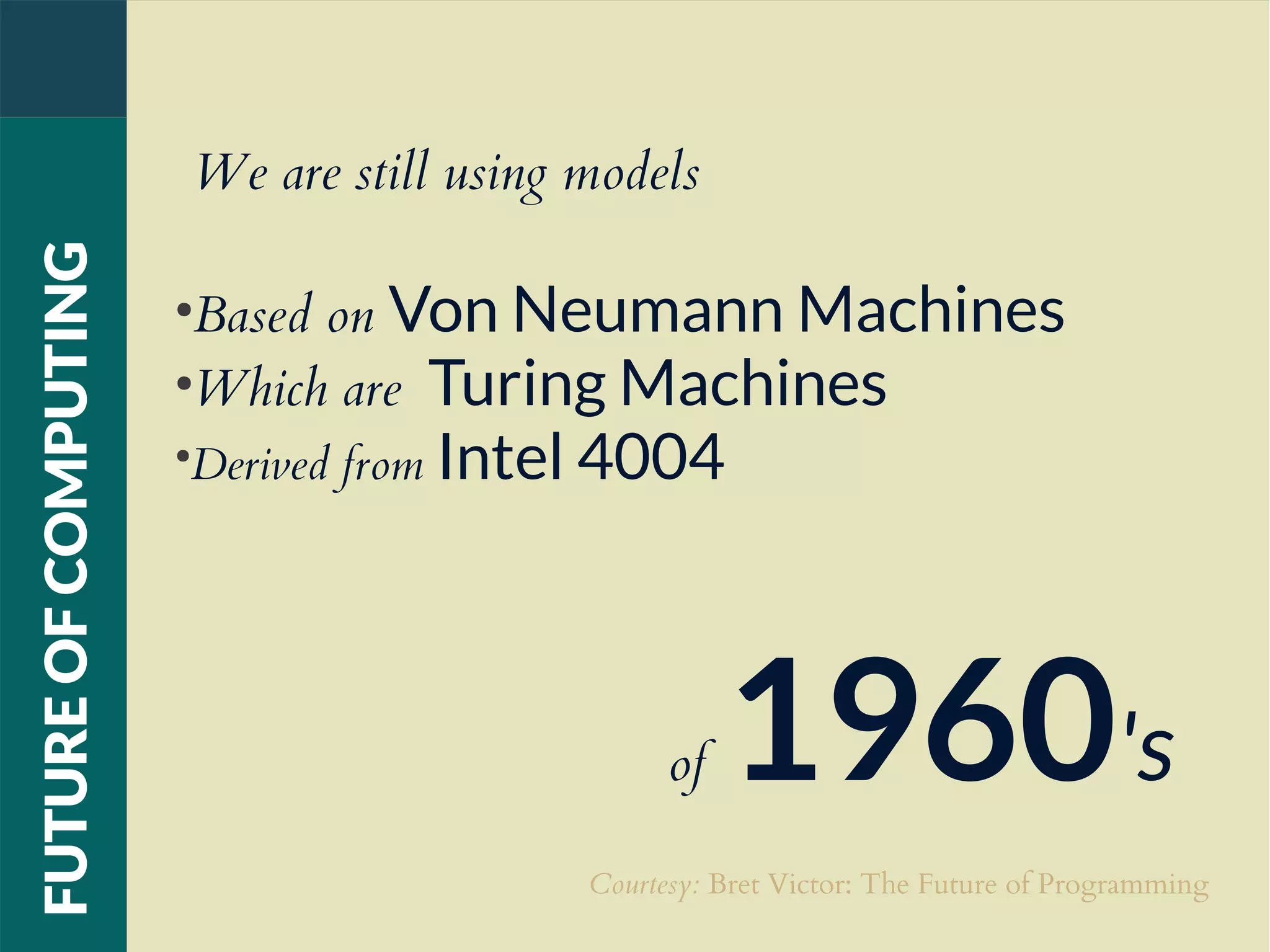 We are still using models
●
Based on Von Neumann Machines
●
Which are Turing Machines
●
Derived from Intel 4004
of 1960's
FUTUREOFCOMPUTING
Courtesy: Bret Victor: The Future of Programming
 