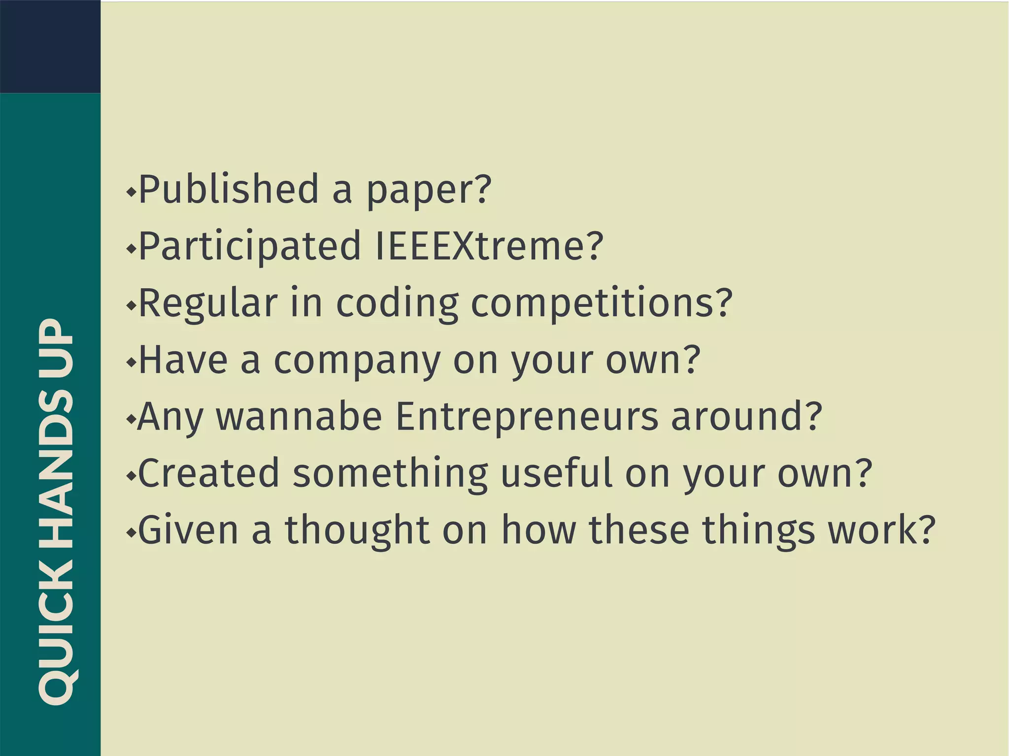 Published a paper?
Participated IEEEXtreme?
Regular in coding competitions?
Have a company on your own?
Any wannabe Entrepreneurs around?
Created something useful on your own?
Given a thought on how these things work?
QUICKHANDSUP
 