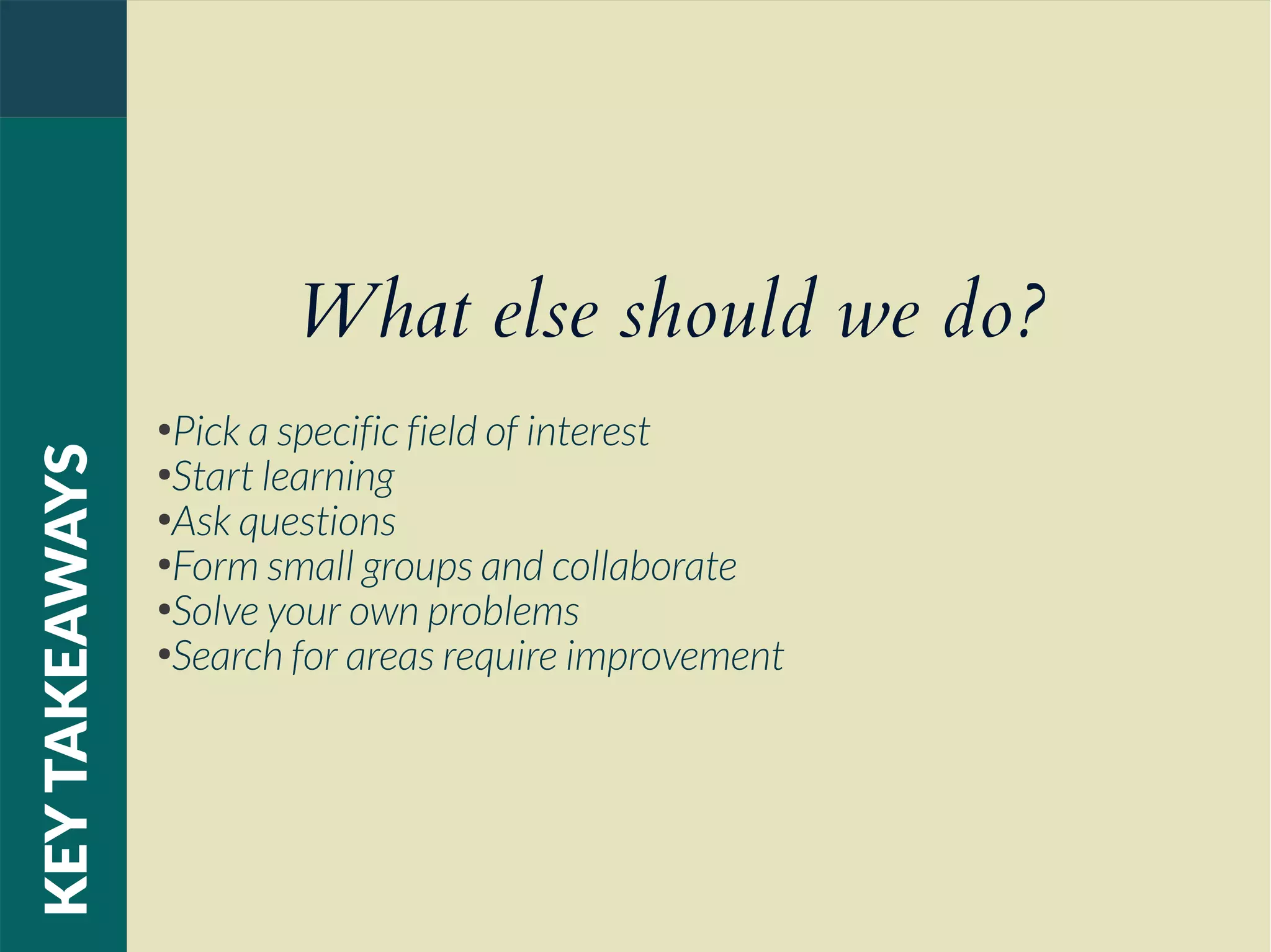 What else should we do?
●
Pick a specific field of interest
●
Start learning
●
Ask questions
●
Form small groups and collaborate
●
Solve your own problems
●
Search for areas require improvement
KEYTAKEAWAYS
 