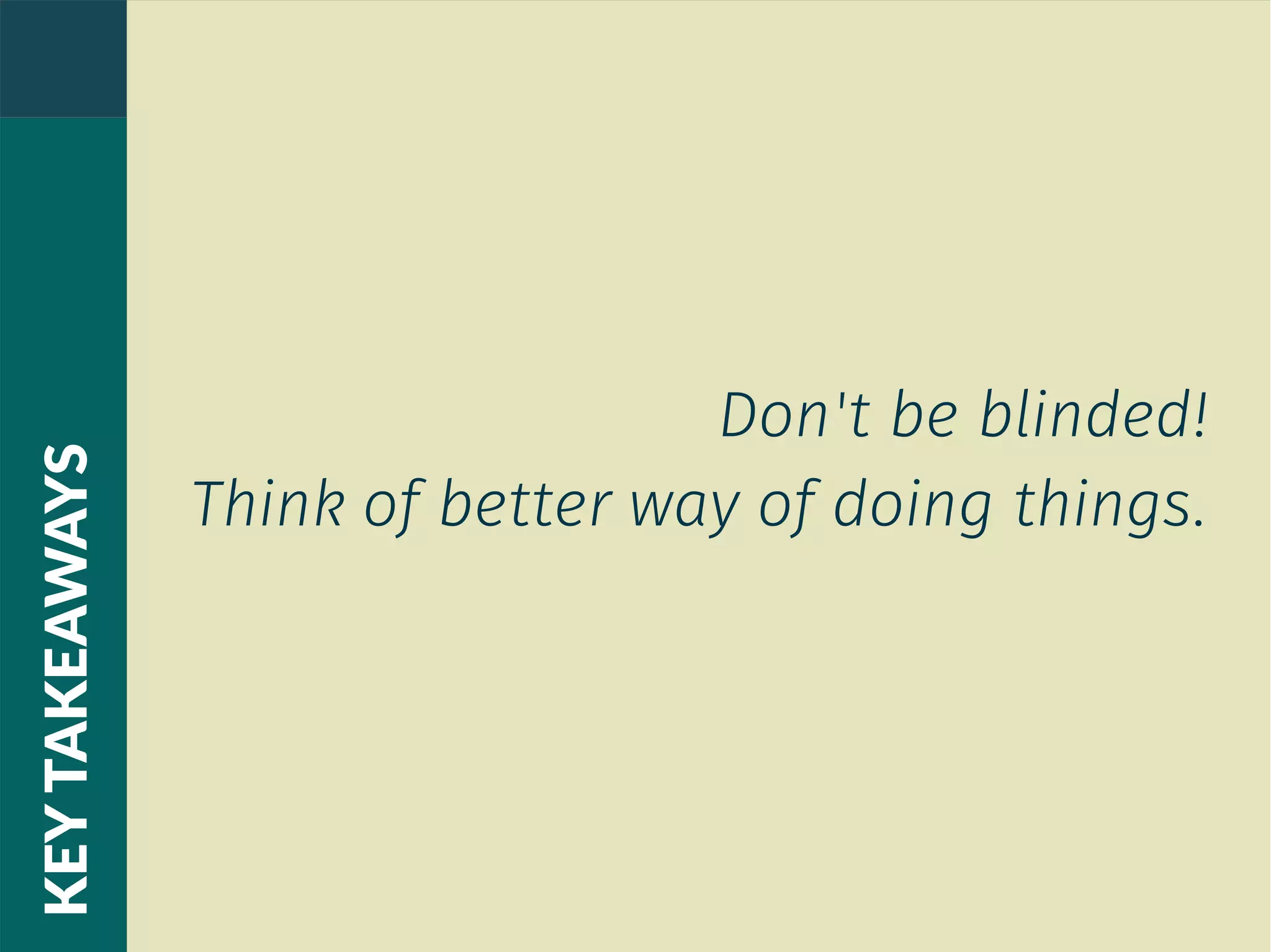 Don't be blinded!
Think of better way of doing things.
KEYTAKEAWAYS
 