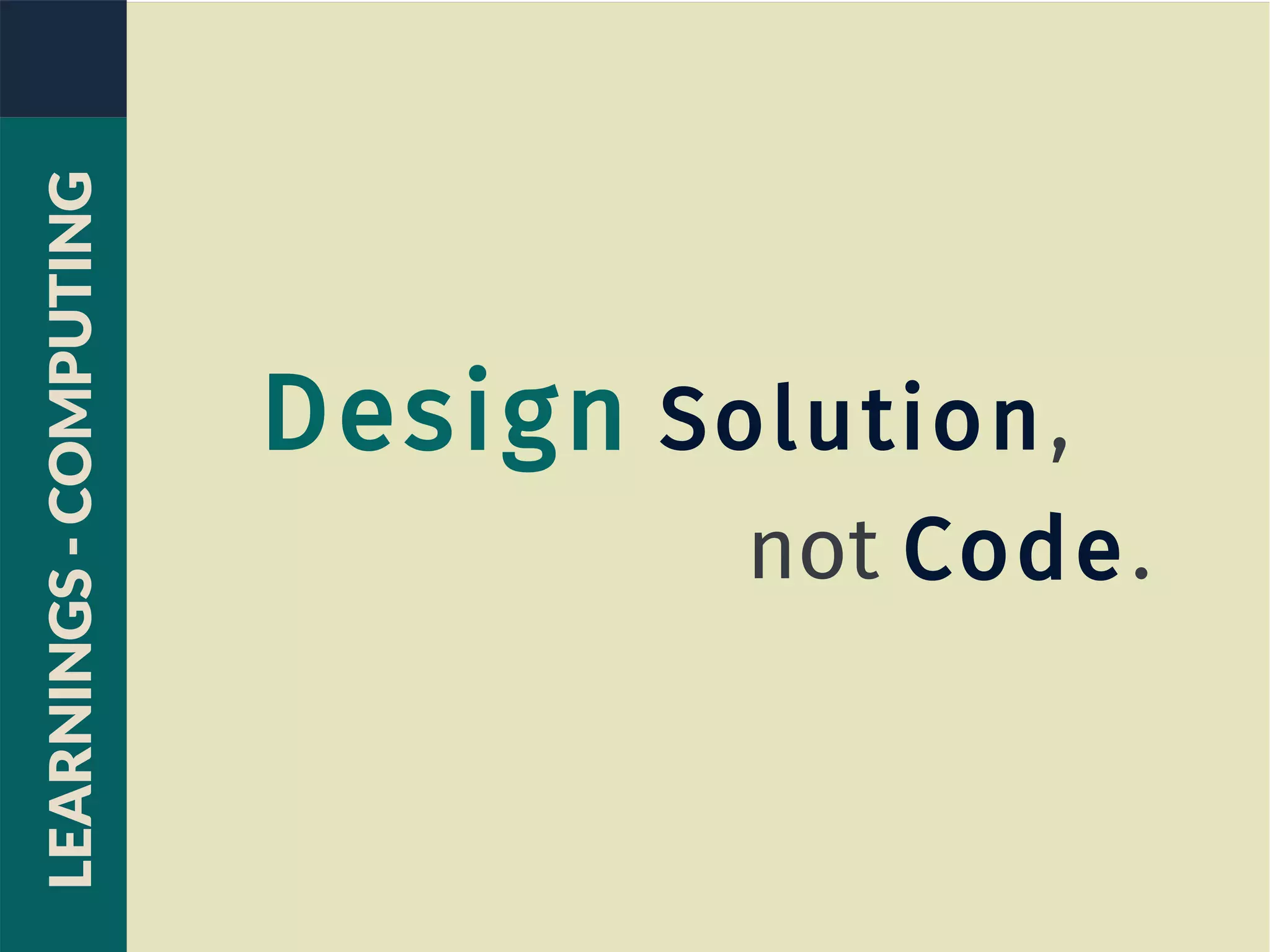 Design Solution,
not Code.
LEARNINGS-COMPUTING
 