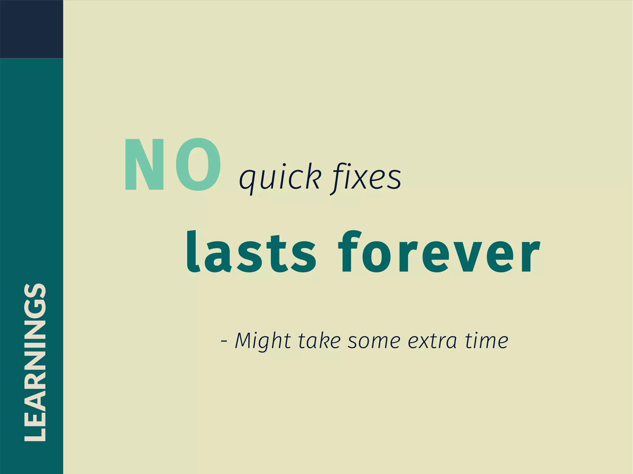 NO quick fixes
lasts forever
- Might take some extra time
LEARNINGS
 