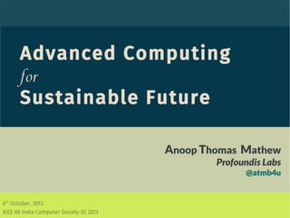 Advanced Computing
for
Sustainable Future
Anoop Thomas Mathew
Profoundis Labs
@atmb4u
6th
October, 2013
IEEE All India Computer Society SC 2013
 