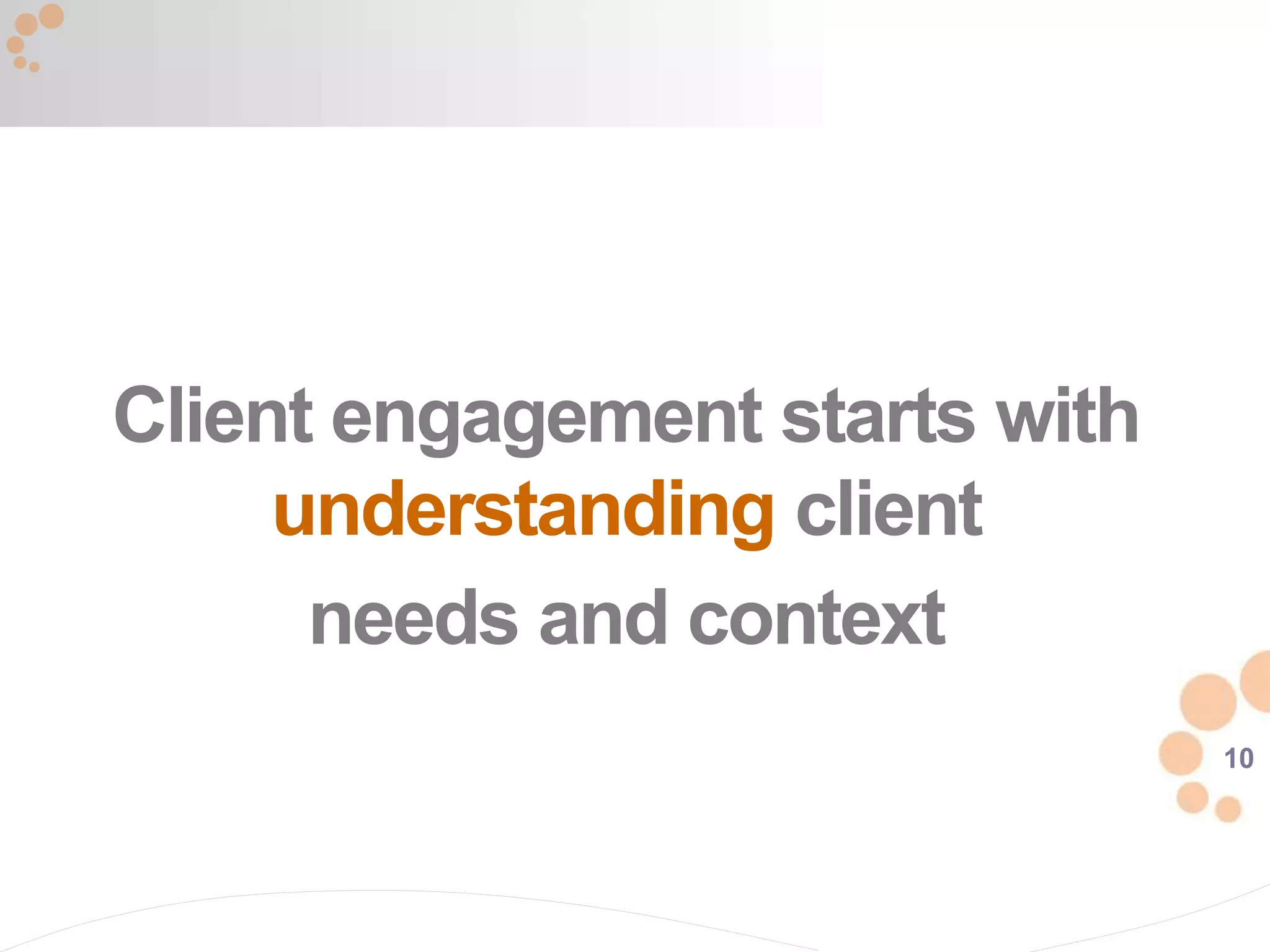 10
Client engagement starts with
understanding client
needs and context
 