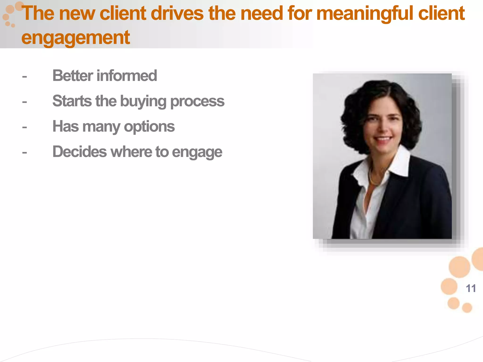 11
The new client drives the need for meaningful client
engagement
- Better informed
- Starts the buying process
- Has many options
- Decides whereto engage
 