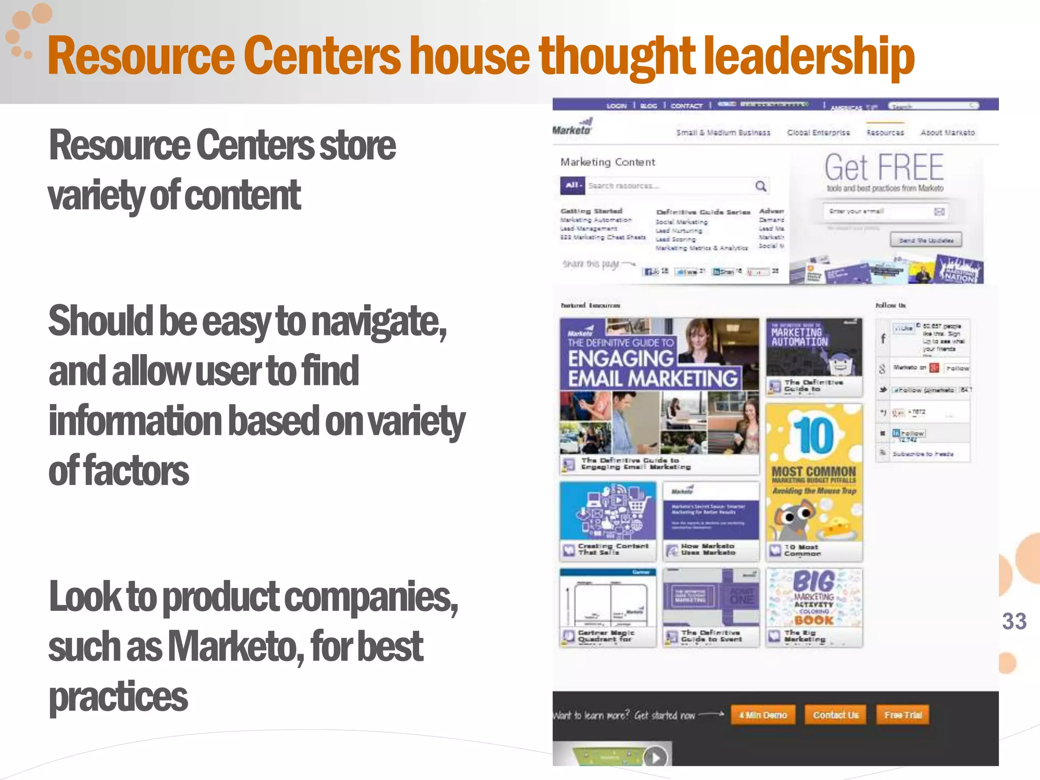 33
ResourceCentersstore
varietyofcontent
Shouldbeeasytonavigate,
andallowusertofind
informationbasedonvariety
offactors
Looktoproductcompanies,
suchasMarketo,forbest
practices
ResourceCentershousethoughtleadership
 