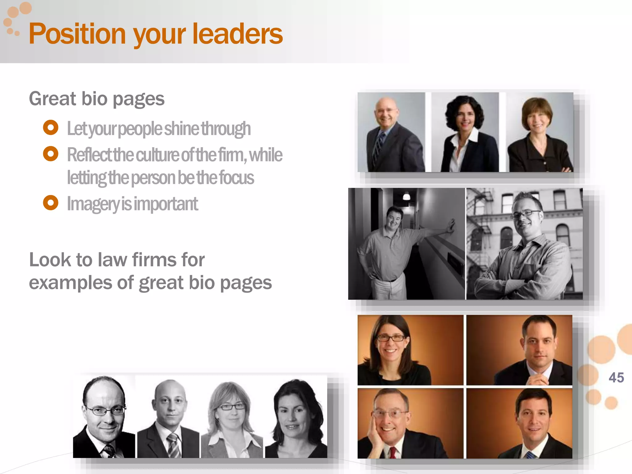 45
Position your leaders
Great bio pages
 Letyourpeopleshinethrough
 Reflectthecultureofthefirm,while
lettingthepersonbethefocus
 Imageryisimportant
Look to law firms for
examples of great bio pages
 