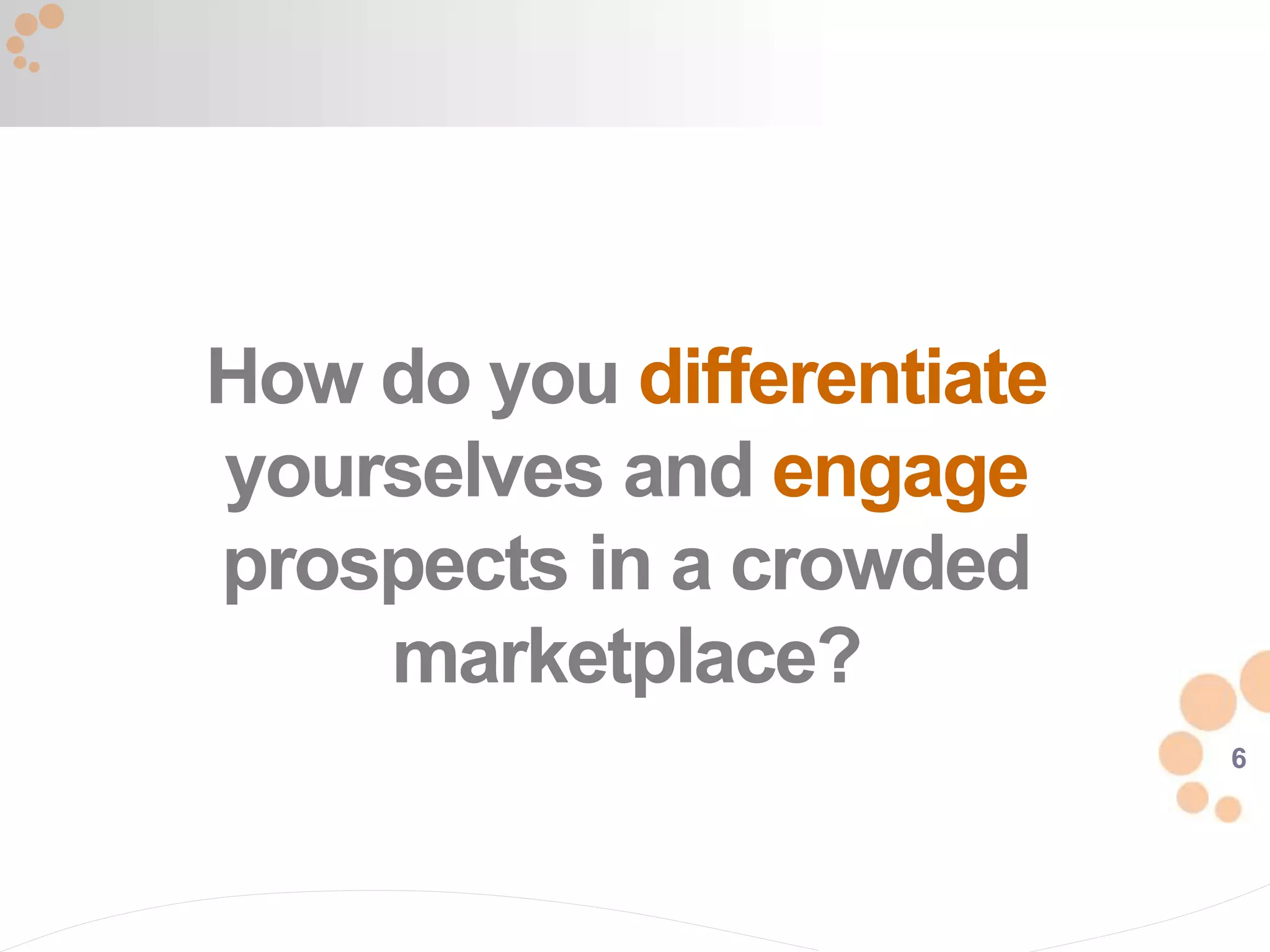 6
How do you differentiate
yourselves and engage
prospects in a crowded
marketplace?
 
