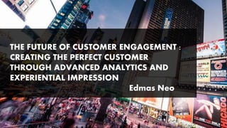 THE FUTURE OF CUSTOMER ENGAGEMENT :
CREATING THE PERFECT CUSTOMER
THROUGH ADVANCED ANALYTICS AND
EXPERIENTIAL IMPRESSION
Edmas Neo
 