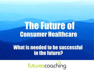 The Future of
  Consumer Healthcare
What is needed to be successful
         in the future?
 