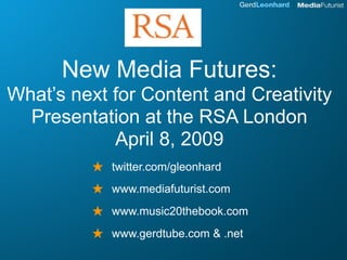 New Media Futures:
What’s next for Content and Creativity
  Presentation at the RSA London
            April 8, 2009
         ★ twitter.com/gleonhard
         ★ www.mediafuturist.com
         ★ www.music20thebook.com
         ★ www.gerdtube.com & .net
 