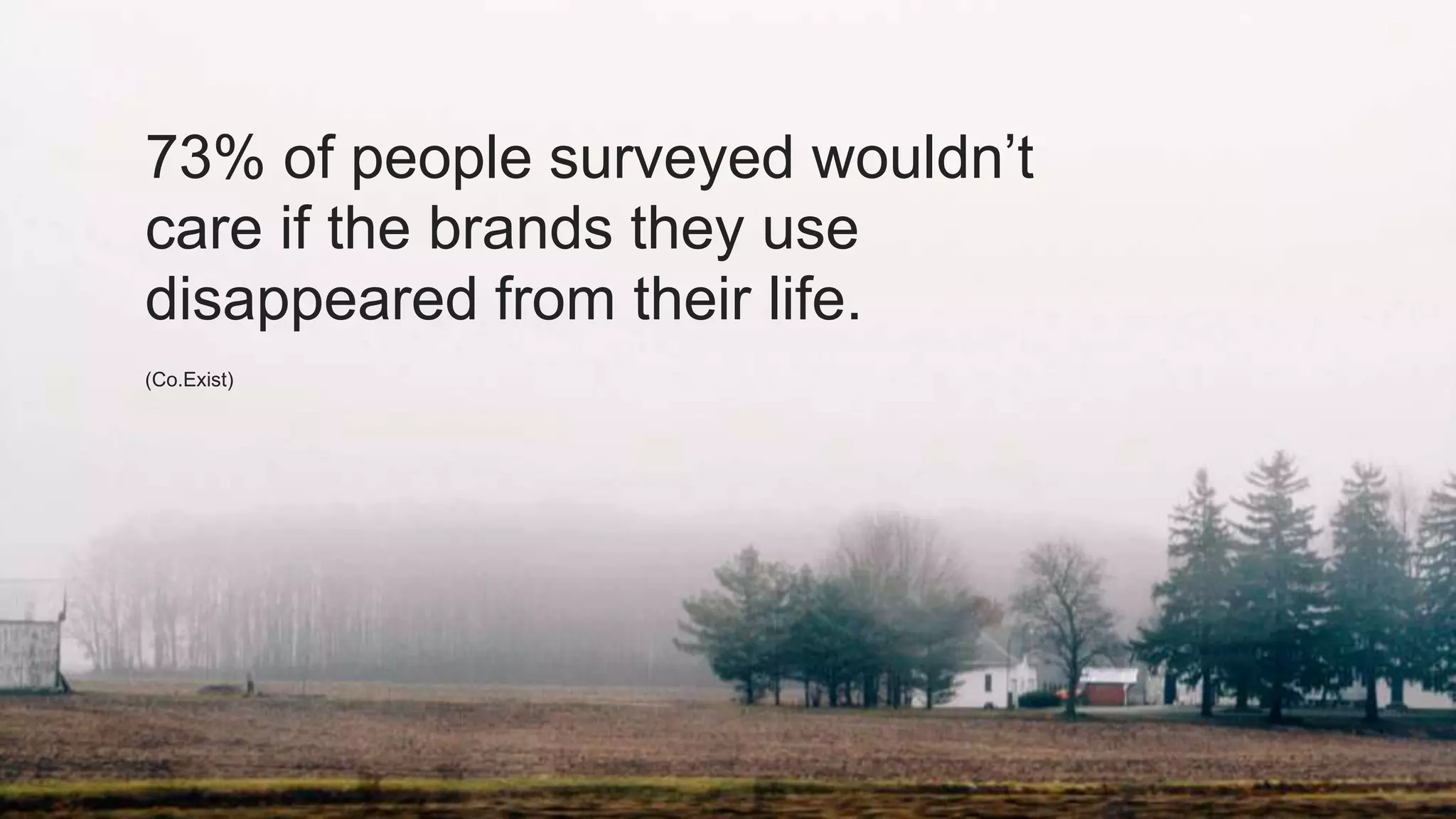 73% of people surveyed wouldn’t
care if the brands they use
disappeared from their life.
(Co.Exist)
